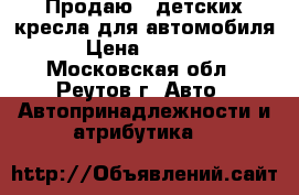 Продаю 2 детских кресла для автомобиля › Цена ­ 2 000 - Московская обл., Реутов г. Авто » Автопринадлежности и атрибутика   